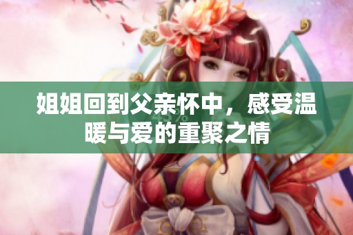 姐姐回到父亲怀中，感受温暖与爱的重聚之情