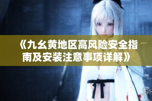 《九幺黄地区高风险安全指南及安装注意事项详解》