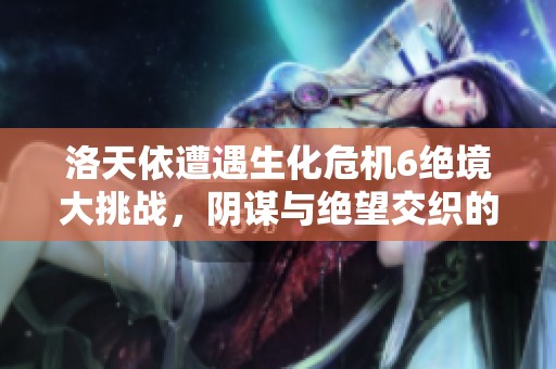 洛天依遭遇生化危机6绝境大挑战，阴谋与绝望交织的冒险之旅