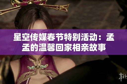 星空传媒春节特别活动：孟孟的温馨回家相亲故事