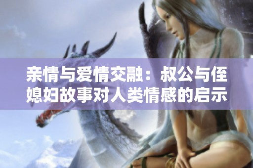 亲情与爱情交融：叔公与侄媳妇故事对人类情感的启示与影响