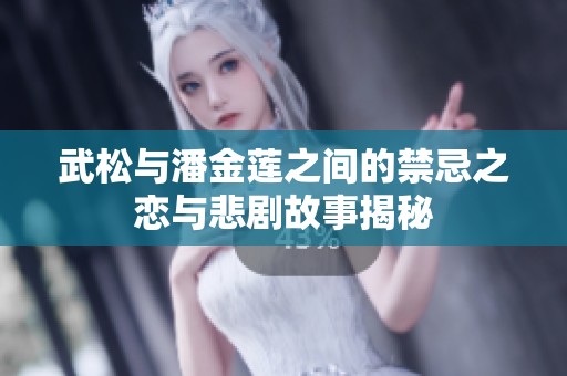 武松与潘金莲之间的禁忌之恋与悲剧故事揭秘