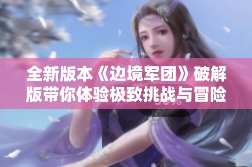 全新版本《边境军团》破解版带你体验极致挑战与冒险之旅