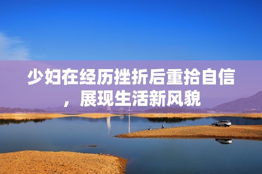 少妇在经历挫折后重拾自信，展现生活新风貌