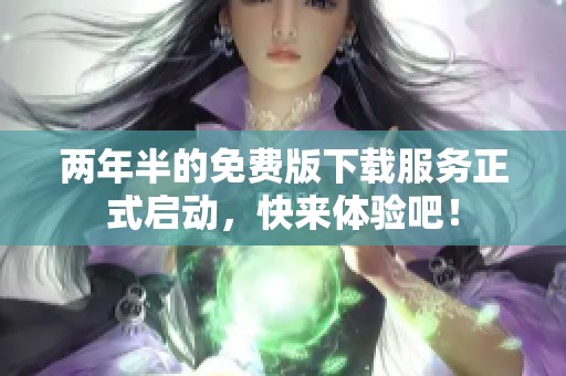 两年半的免费版下载服务正式启动，快来体验吧！