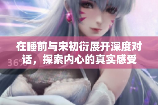 在睡前与宋初衍展开深度对话，探索内心的真实感受