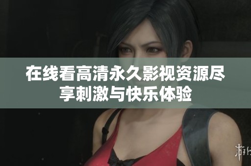 在线看高清永久影视资源尽享刺激与快乐体验