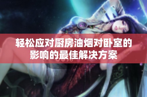 轻松应对厨房油烟对卧室的影响的最佳解决方案