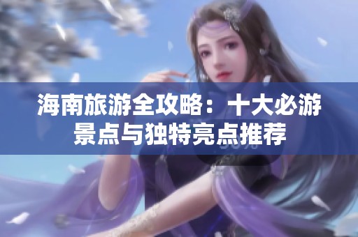 海南旅游全攻略：十大必游景点与独特亮点推荐