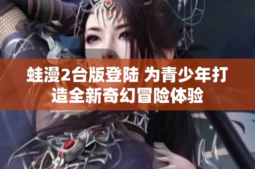 蛙漫2台版登陆 为青少年打造全新奇幻冒险体验