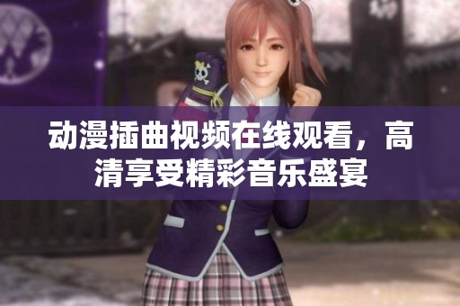 动漫插曲视频在线观看，高清享受精彩音乐盛宴