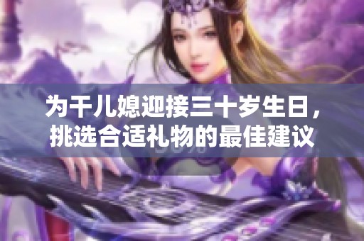 为干儿媳迎接三十岁生日，挑选合适礼物的最佳建议
