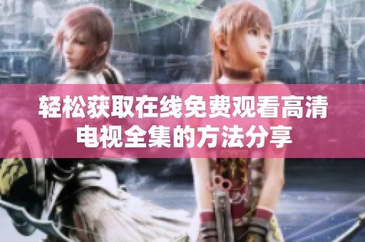 轻松获取在线免费观看高清电视全集的方法分享