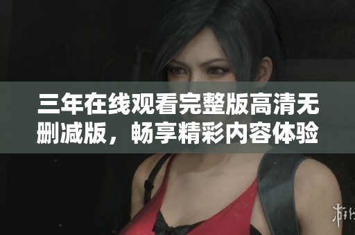 三年在线观看完整版高清无删减版，畅享精彩内容体验