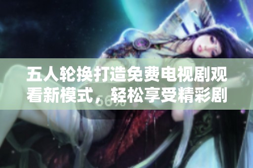 五人轮换打造免费电视剧观看新模式，轻松享受精彩剧集体验