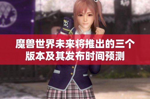 魔兽世界未来将推出的三个版本及其发布时间预测