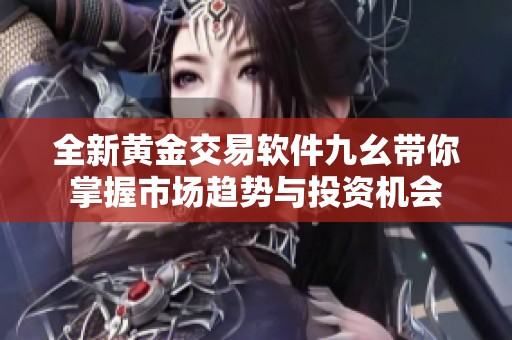 全新黄金交易软件九幺带你掌握市场趋势与投资机会