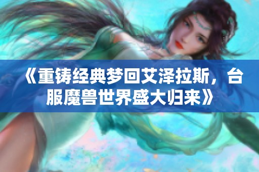 《重铸经典梦回艾泽拉斯，台服魔兽世界盛大归来》