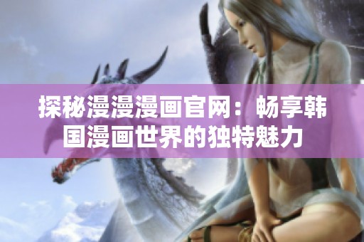 探秘漫漫漫画官网：畅享韩国漫画世界的独特魅力
