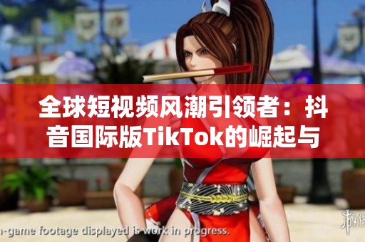 全球短视频风潮引领者：抖音国际版TikTok的崛起与影响
