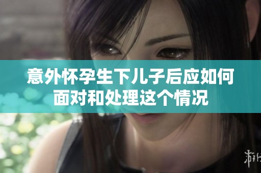 意外怀孕生下儿子后应如何面对和处理这个情况