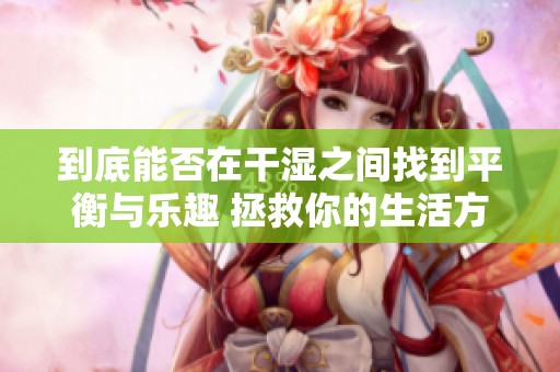 到底能否在干湿之间找到平衡与乐趣 拯救你的生活方式