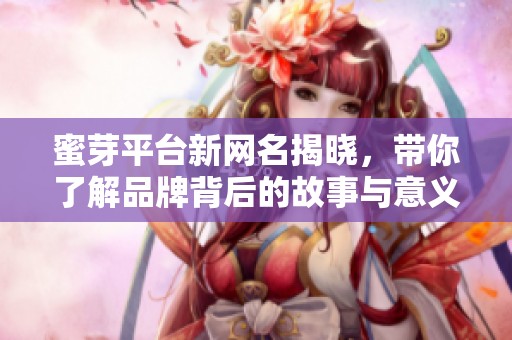 蜜芽平台新网名揭晓，带你了解品牌背后的故事与意义