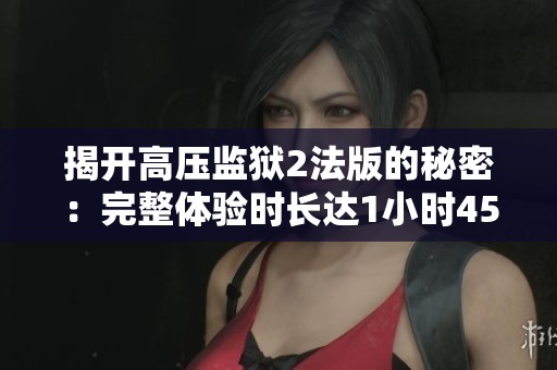 揭开高压监狱2法版的秘密：完整体验时长达1小时45分钟