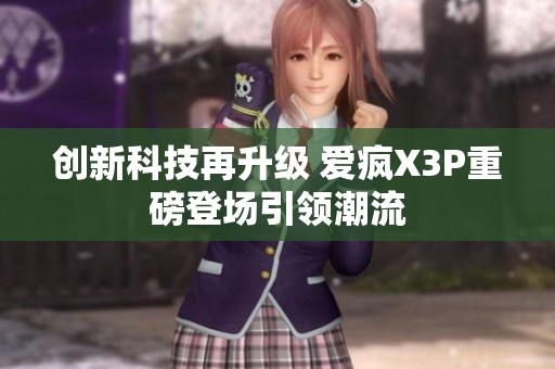 创新科技再升级 爱疯X3P重磅登场引领潮流