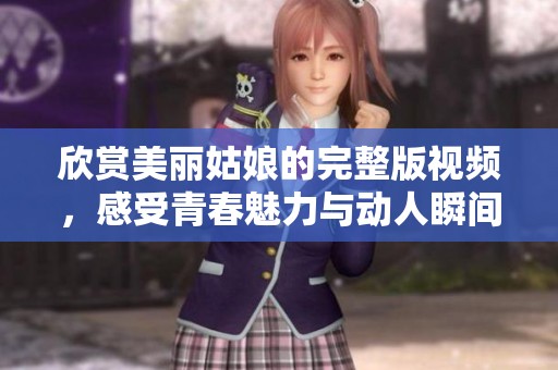 欣赏美丽姑娘的完整版视频，感受青春魅力与动人瞬间
