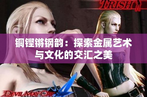 铜铿锵钢韵：探索金属艺术与文化的交汇之美