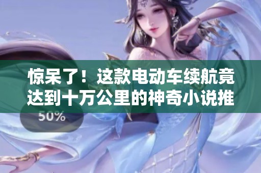 惊呆了！这款电动车续航竟达到十万公里的神奇小说推荐