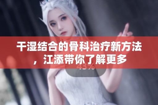 干湿结合的骨科治疗新方法，江添带你了解更多