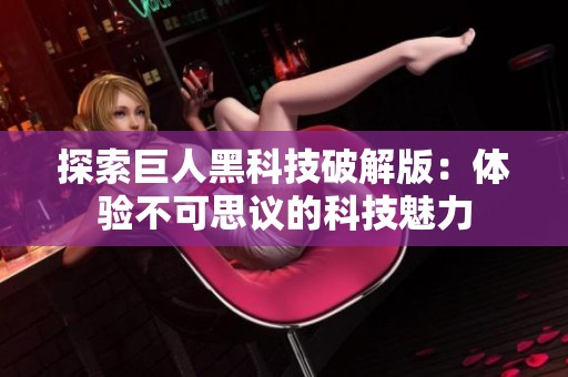 探索巨人黑科技破解版：体验不可思议的科技魅力