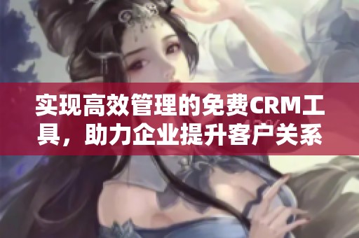 实现高效管理的免费CRM工具，助力企业提升客户关系