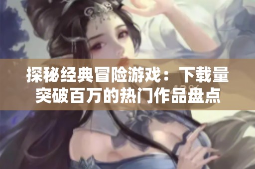 探秘经典冒险游戏：下载量突破百万的热门作品盘点