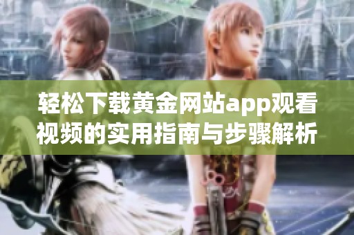 轻松下载黄金网站app观看视频的实用指南与步骤解析