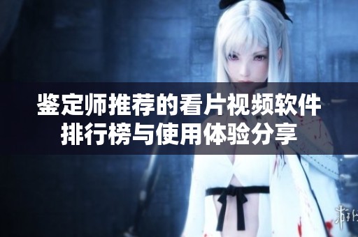 鉴定师推荐的看片视频软件排行榜与使用体验分享