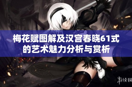 梅花赋图解及汉宫春晓61式的艺术魅力分析与赏析
