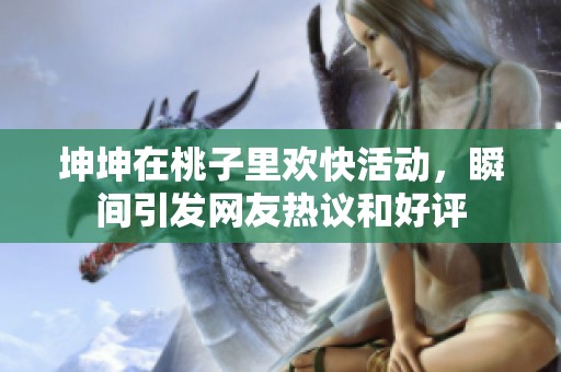 坤坤在桃子里欢快活动，瞬间引发网友热议和好评