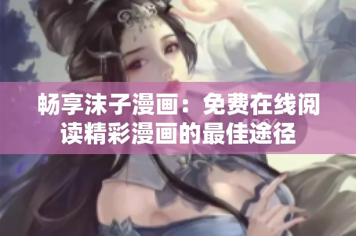 畅享沫子漫画：免费在线阅读精彩漫画的最佳途径