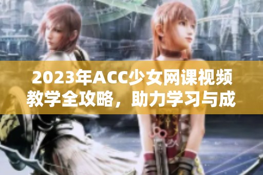 2023年ACC少女网课视频教学全攻略，助力学习与成长
