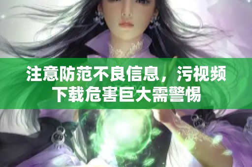 注意防范不良信息，污视频下载危害巨大需警惕