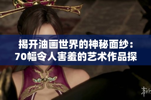 揭开油画世界的神秘面纱：70幅令人害羞的艺术作品探秘