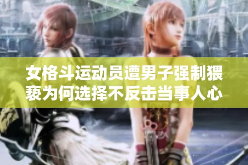 女格斗运动员遭男子强制猥亵为何选择不反击当事人心声解析