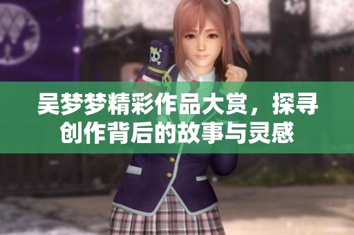 吴梦梦精彩作品大赏，探寻创作背后的故事与灵感