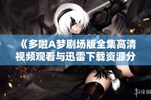 《多啦A梦剧场版全集高清视频观看与迅雷下载资源分享》