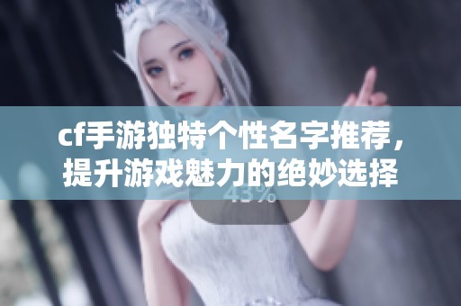 cf手游独特个性名字推荐，提升游戏魅力的绝妙选择