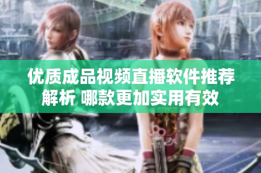 优质成品视频直播软件推荐解析 哪款更加实用有效