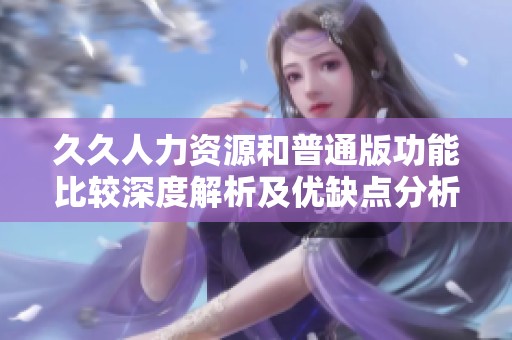 久久人力资源和普通版功能比较深度解析及优缺点分析